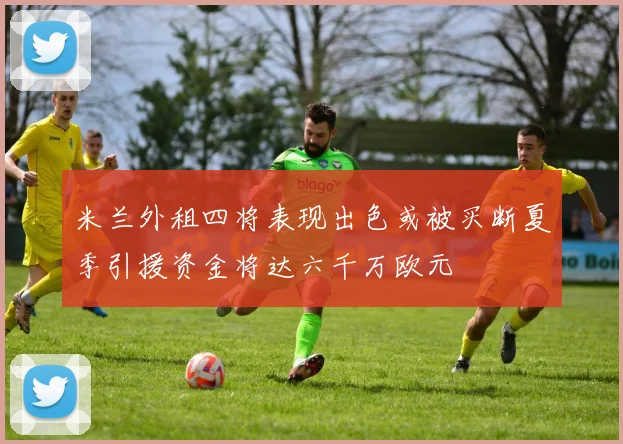 米兰外租四将表现出色或被买断夏季引援资金将达六千万欧元