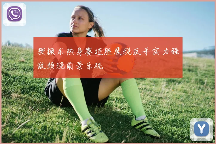 樊振东热身赛连胜展现反手实力强敌频现前景乐观
