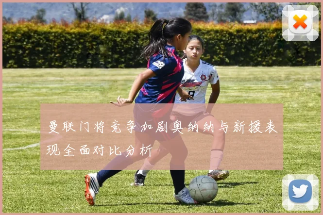 曼联门将竞争加剧奥纳纳与新援表现全面对比分析