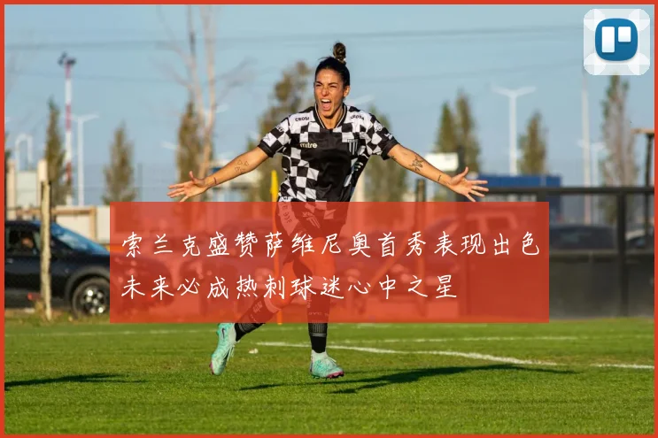 索兰克盛赞萨维尼奥首秀表现出色未来必成热刺球迷心中之星