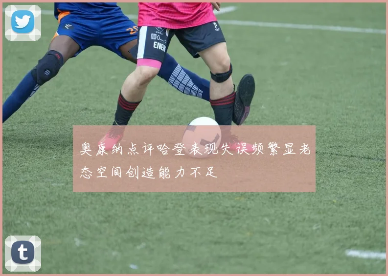 奥康纳点评哈登表现失误频繁显老态空间创造能力不足