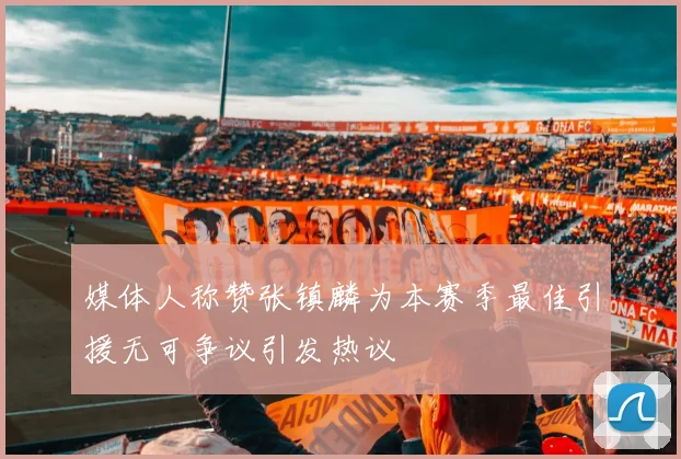 媒体人称赞张镇麟为本赛季最佳引援无可争议引发热议
