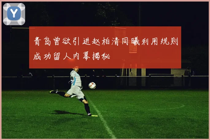 青岛曾欲引进赵柏清同曦利用规则成功留人内幕揭秘