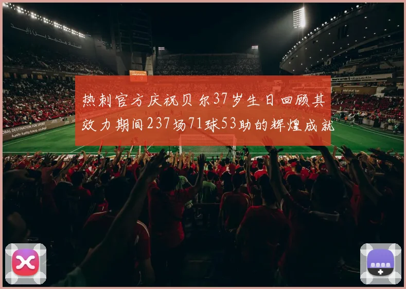 热刺官方庆祝贝尔37岁生日回顾其效力期间237场71球53助的辉煌成就
