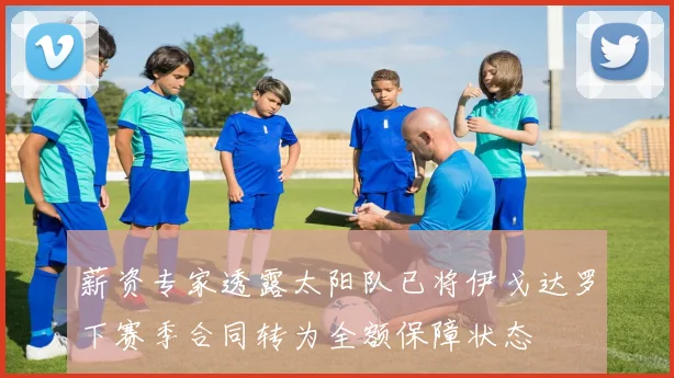 薪资专家透露太阳队已将伊戈达罗下赛季合同转为全额保障状态
