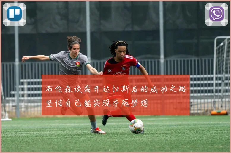 布伦森谈离开达拉斯后的成功之路坚信自己能实现夺冠梦想