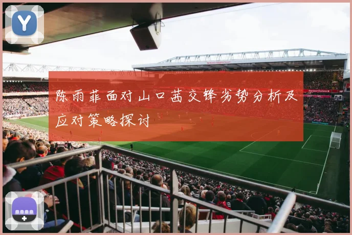陈雨菲面对山口茜交锋劣势分析及应对策略探讨