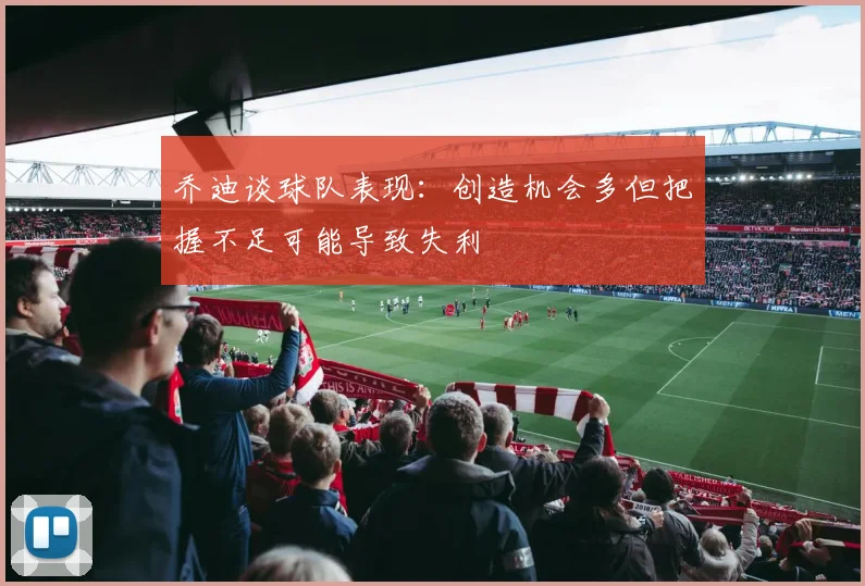 乔迪谈球队表现：创造机会多但把握不足可能导致失利