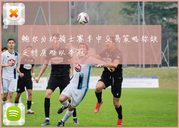 鲍尔分析骑士赛季中交易策略称缺乏特质难以夺冠