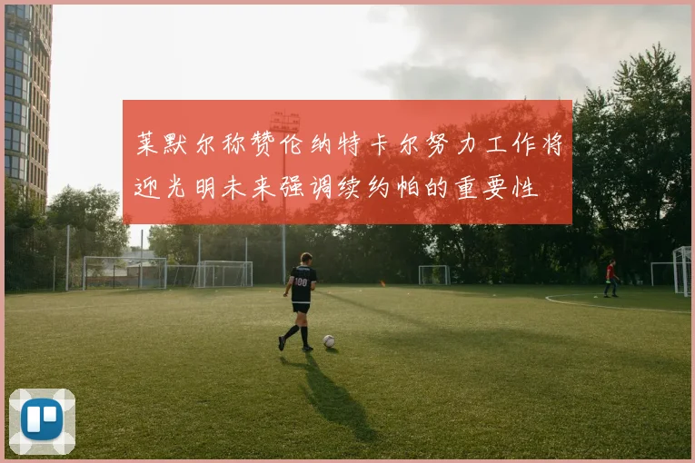 莱默尔称赞伦纳特卡尔努力工作将迎光明未来强调续约帕的重要性
