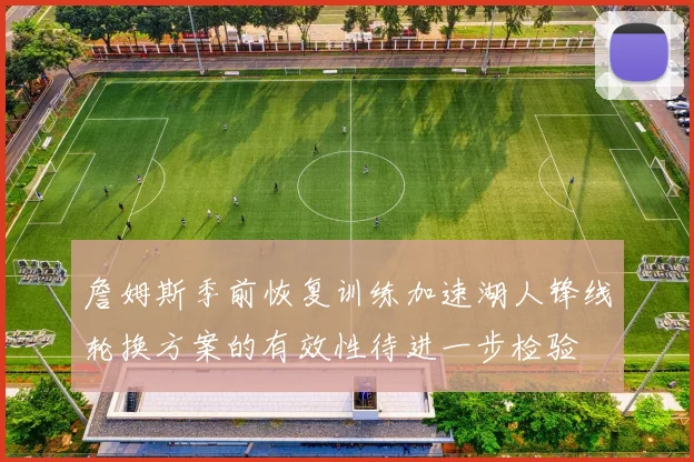 詹姆斯季前恢复训练加速湖人锋线轮换方案的有效性待进一步检验