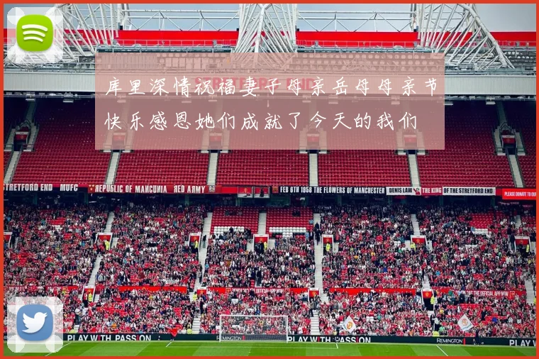 库里深情祝福妻子母亲岳母母亲节快乐感恩她们成就了今天的我们