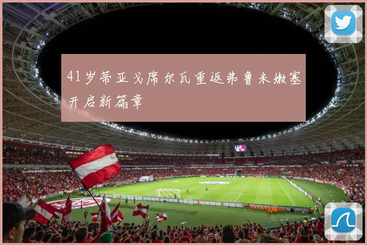 41岁蒂亚戈席尔瓦重返弗鲁米嫩塞开启新篇章