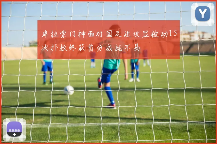 库拉索门神面对国足进攻显被动15次扑救终获首分成就不易