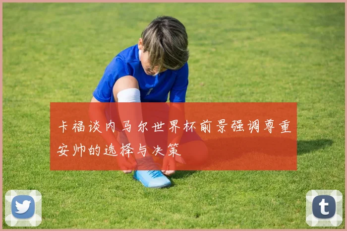 卡福谈内马尔世界杯前景强调尊重安帅的选择与决策