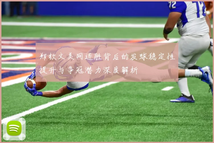 郑钦文美网连胜背后的发球稳定性提升与争冠潜力深度解析
