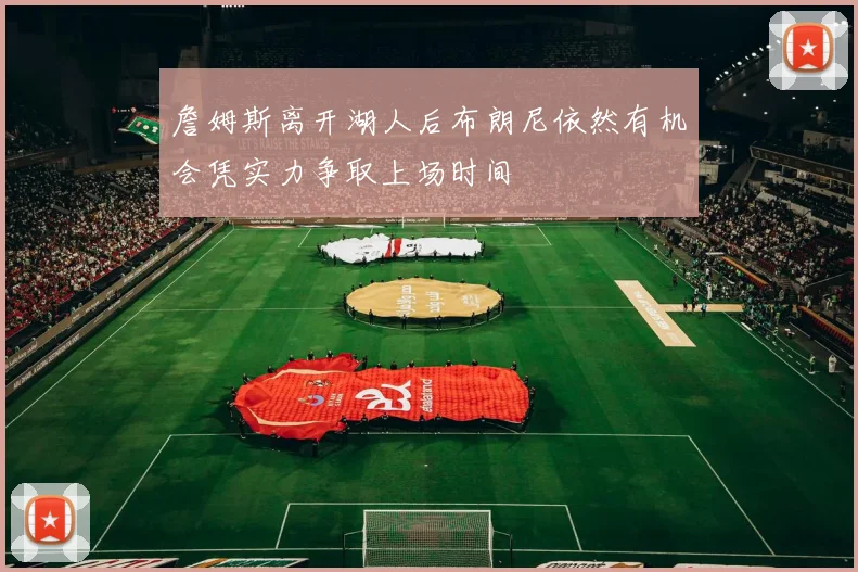 詹姆斯离开湖人后布朗尼依然有机会凭实力争取上场时间