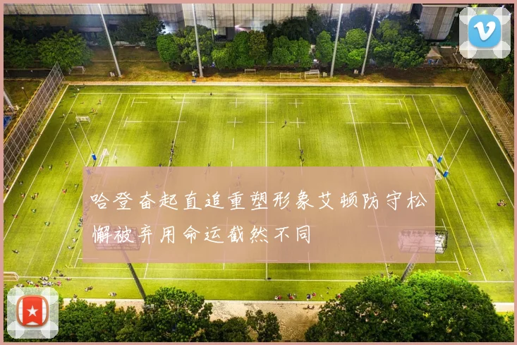 哈登奋起直追重塑形象艾顿防守松懈被弃用命运截然不同