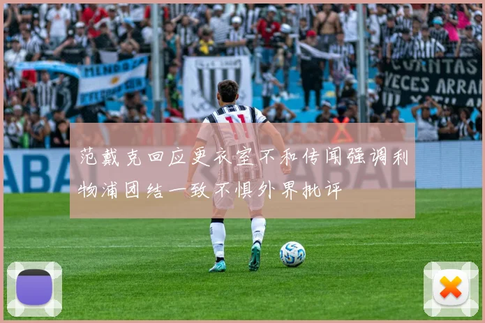 范戴克回应更衣室不和传闻强调利物浦团结一致不惧外界批评