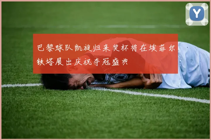 巴黎球队凯旋归来奖杯将在埃菲尔铁塔展出庆祝夺冠盛典