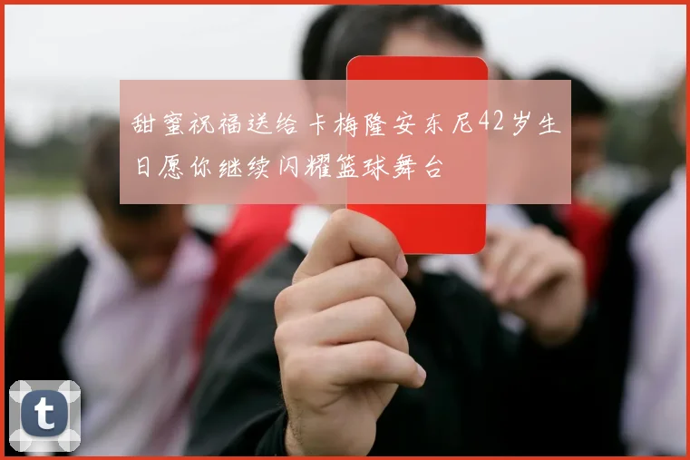 甜蜜祝福送给卡梅隆安东尼42岁生日愿你继续闪耀篮球舞台