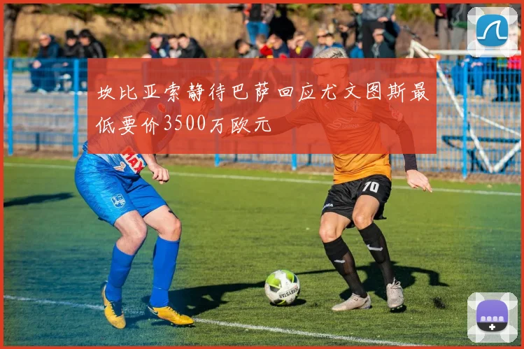 坎比亚索静待巴萨回应尤文图斯最低要价3500万欧元