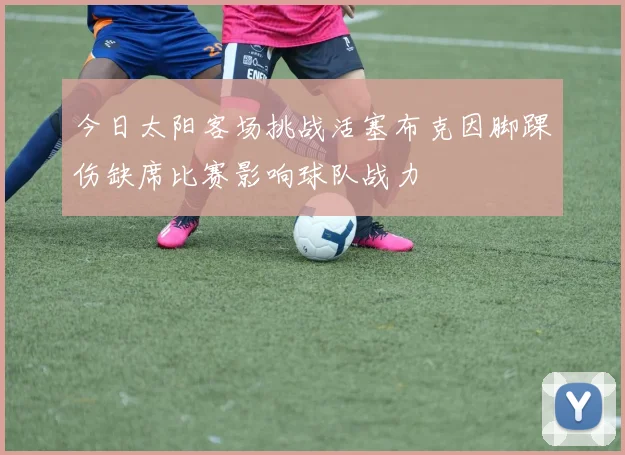 今日太阳客场挑战活塞布克因脚踝伤缺席比赛影响球队战力