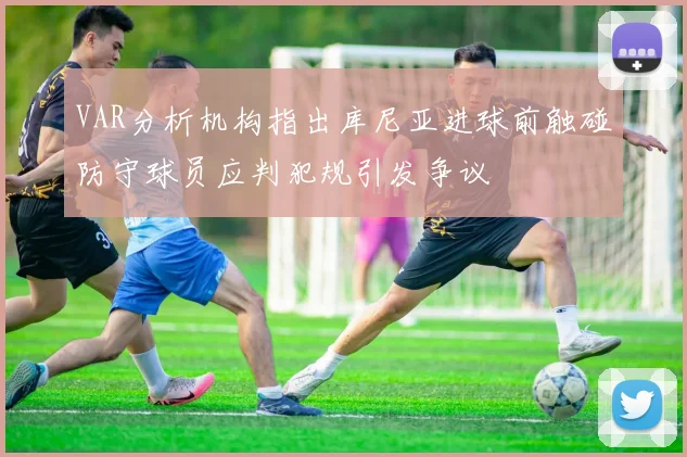 VAR分析机构指出库尼亚进球前触碰防守球员应判犯规引发争议