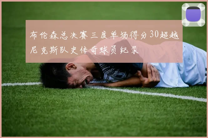 布伦森总决赛三度单场得分30超越尼克斯队史传奇球员纪录
