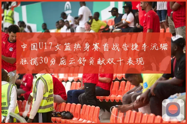 中国U17女篮热身赛首战告捷李沅珊独揽30分庞云舒贡献双十表现