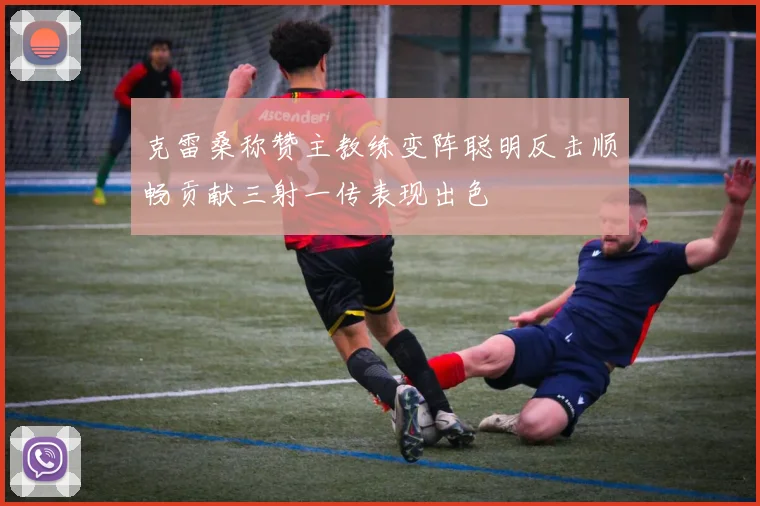 克雷桑称赞主教练变阵聪明反击顺畅贡献三射一传表现出色