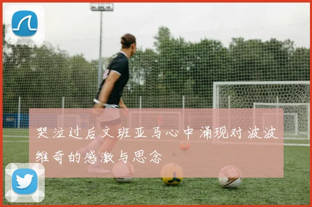 哭泣过后文班亚马心中涌现对波波维奇的感激与思念