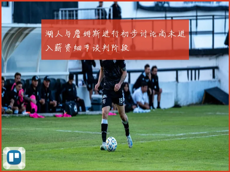 湖人与詹姆斯进行初步讨论尚未进入薪资细节谈判阶段